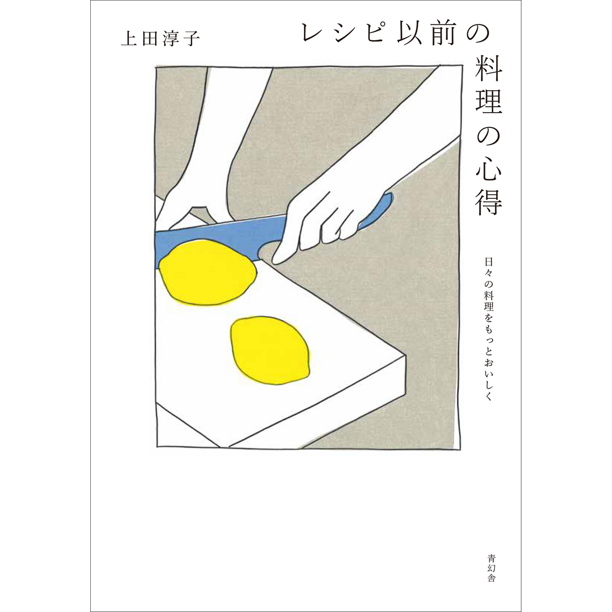 レシピ以前の料理の心得 日々の料理をもっとおいしく – 青幻舎