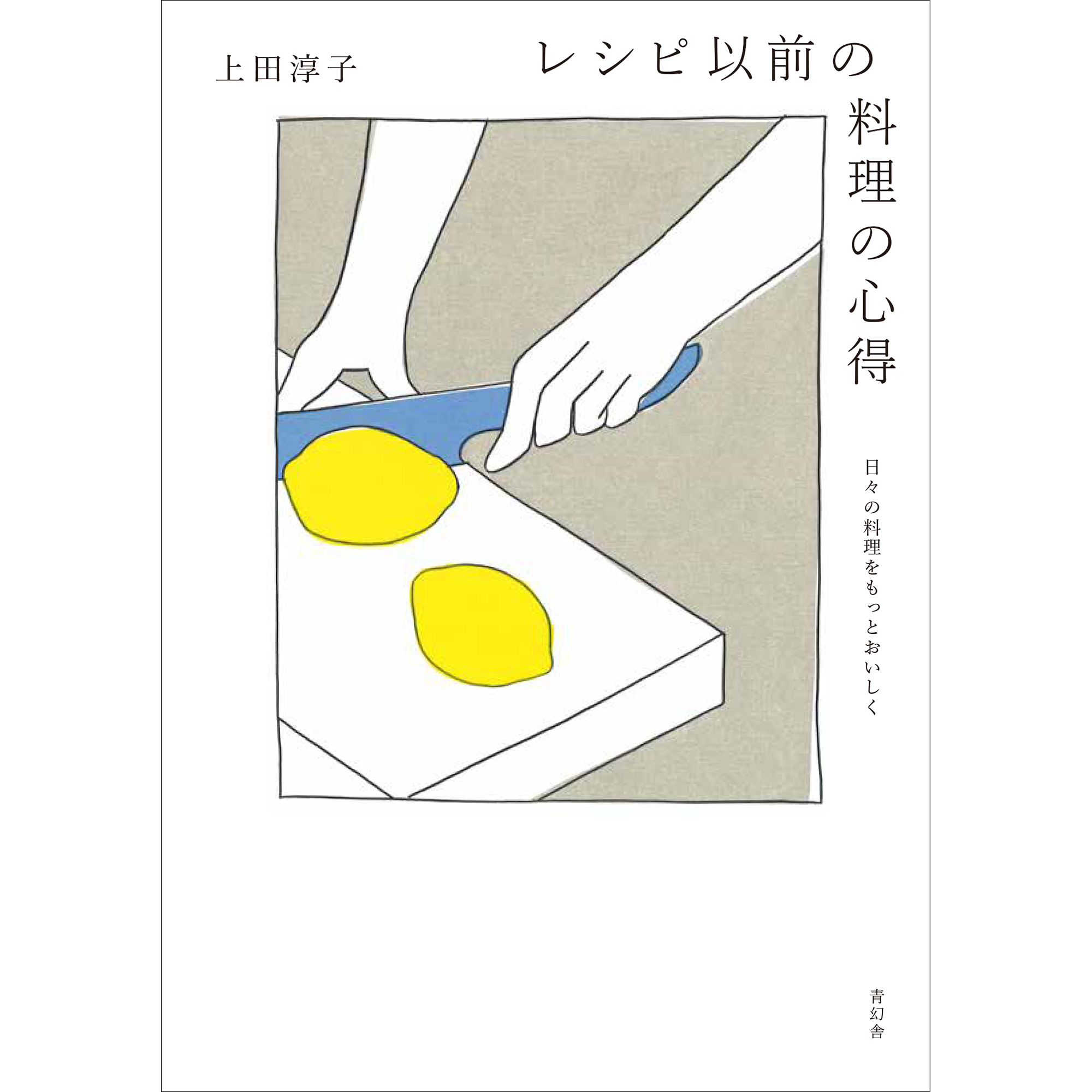 レシピ以前の料理の心得 日々の料理をもっとおいしく – 青幻舎 